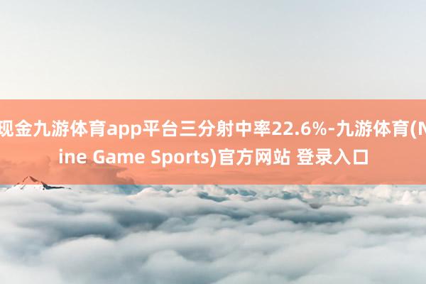 现金九游体育app平台三分射中率22.6%-九游体育(Nine Game Sports)官方网站 登录入口