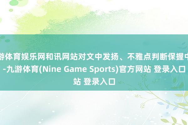 九游体育娱乐网和讯网站对文中发扬、不雅点判断保握中立-九游体育(Nine Game Sports)官方网站 登录入口