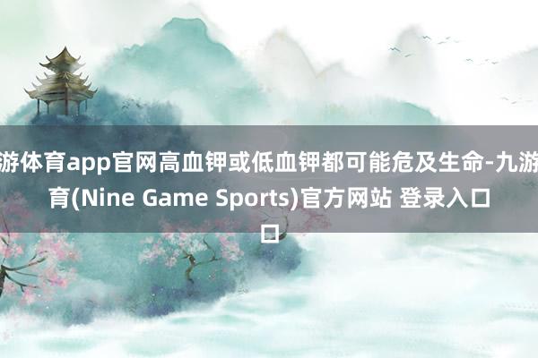 九游体育app官网高血钾或低血钾都可能危及生命-九游体育(Nine Game Sports)官方网站 登录入口