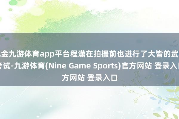 现金九游体育app平台程潇在拍摄前也进行了大皆的武打考试-九游体育(Nine Game Sports)官方网站 登录入口