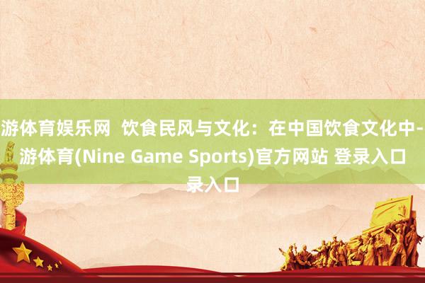 九游体育娱乐网  饮食民风与文化：在中国饮食文化中-九游体育(Nine Game Sports)官方网站 登录入口