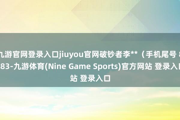 九游官网登录入口jiuyou官网破钞者李**（手机尾号 8083-九游体育(Nine Game Sports)官方网站 登录入口