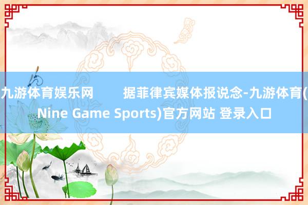 九游体育娱乐网        据菲律宾媒体报说念-九游体育(Nine Game Sports)官方网站 登录入口