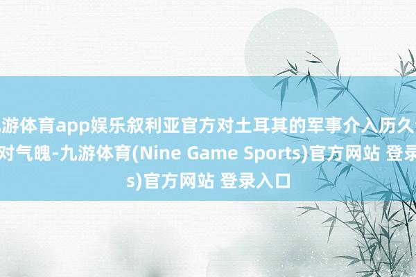 九游体育app娱乐叙利亚官方对土耳其的军事介入历久合手反对气魄-九游体育(Nine Game Sports)官方网站 登录入口