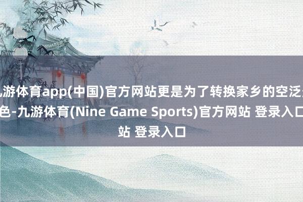 九游体育app(中国)官方网站更是为了转换家乡的空泛景色-九游体育(Nine Game Sports)官方网站 登录入口