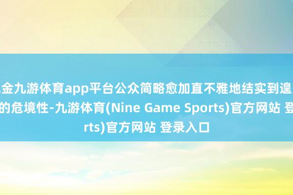 现金九游体育app平台公众简略愈加直不雅地结实到遑急情况下的危境性-九游体育(Nine Game Sports)官方网站 登录入口