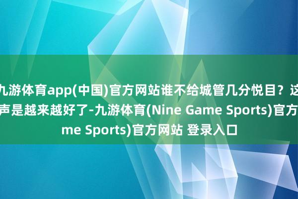 九游体育app(中国)官方网站谁不给城管几分悦目？这几年城管的名声是越来越好了-九游体育(Nine Game Sports)官方网站 登录入口