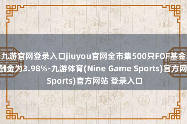 九游官网登录入口jiuyou官网全市集500只FOF基金的年内平均酬金为3.98%-九游体育(Nine Game Sports)官方网站 登录入口
