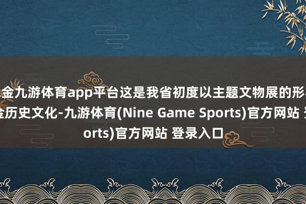 现金九游体育app平台这是我省初度以主题文物展的形状解读辽金历史文化-九游体育(Nine Game Sports)官方网站 登录入口