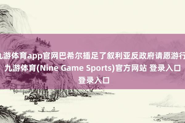 九游体育app官网巴希尔插足了叙利亚反政府请愿游行-九游体育(Nine Game Sports)官方网站 登录入口