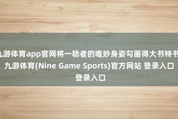九游体育app官网将一稔者的唯妙身姿勾画得大书特书-九游体育(Nine Game Sports)官方网站 登录入口
