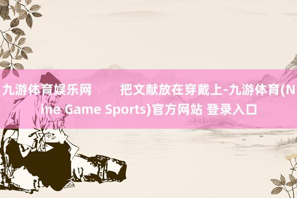 九游体育娱乐网        把文献放在穿戴上-九游体育(Nine Game Sports)官方网站 登录入口