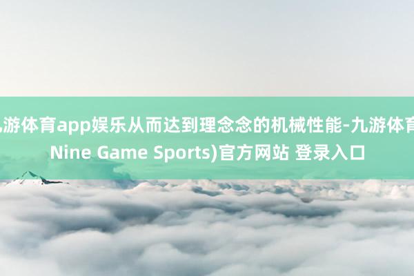 九游体育app娱乐从而达到理念念的机械性能-九游体育(Nine Game Sports)官方网站 登录入口