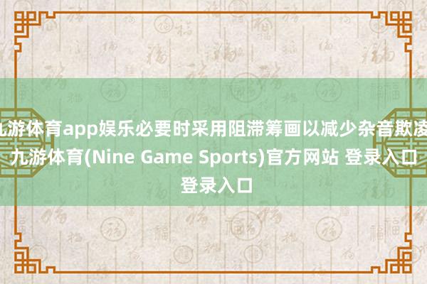 九游体育app娱乐必要时采用阻滞筹画以减少杂音欺凌-九游体育(Nine Game Sports)官方网站 登录入口