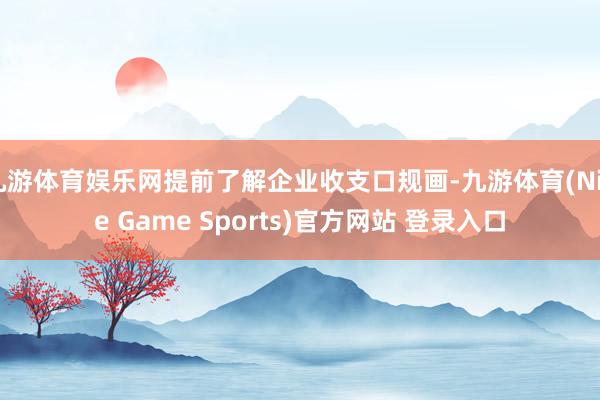 九游体育娱乐网提前了解企业收支口规画-九游体育(Nine Game Sports)官方网站 登录入口