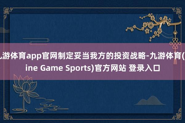 九游体育app官网制定妥当我方的投资战略-九游体育(Nine Game Sports)官方网站 登录入口