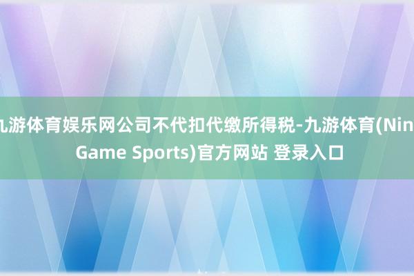 九游体育娱乐网公司不代扣代缴所得税-九游体育(Nine Game Sports)官方网站 登录入口