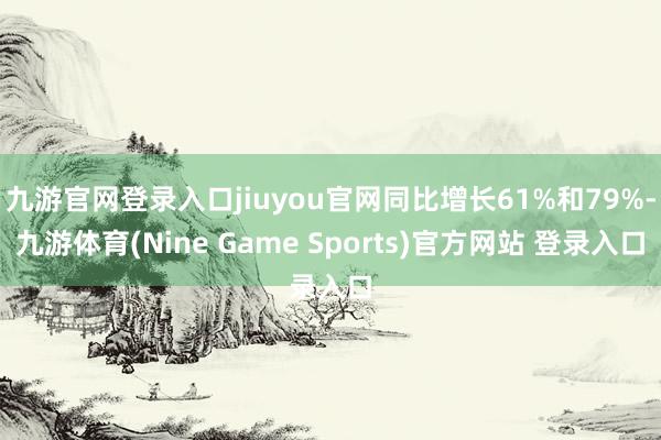 九游官网登录入口jiuyou官网同比增长61%和79%-九游体育(Nine Game Sports)官方网站 登录入口