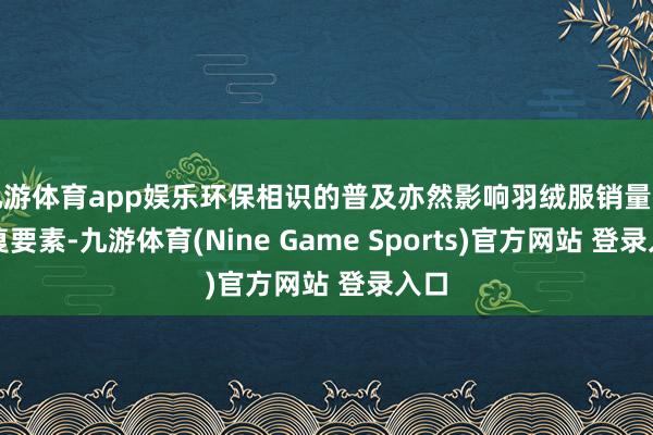 九游体育app娱乐环保相识的普及亦然影响羽绒服销量的报复要素-九游体育(Nine Game Sports)官方网站 登录入口