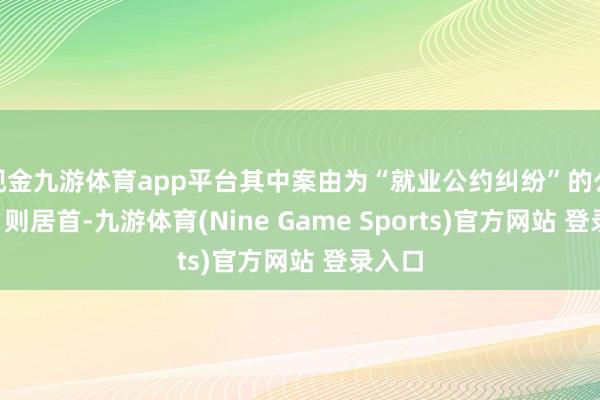 现金九游体育app平台其中案由为“就业公约纠纷”的公告以1则居首-九游体育(Nine Game Sports)官方网站 登录入口