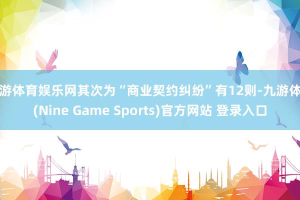 九游体育娱乐网其次为“商业契约纠纷”有12则-九游体育(Nine Game Sports)官方网站 登录入口