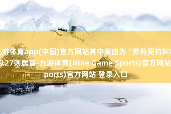 九游体育app(中国)官方网站其中案由为“劳务契约纠纷”的公告以27则居首-九游体育(Nine Game Sports)官方网站 登录入口