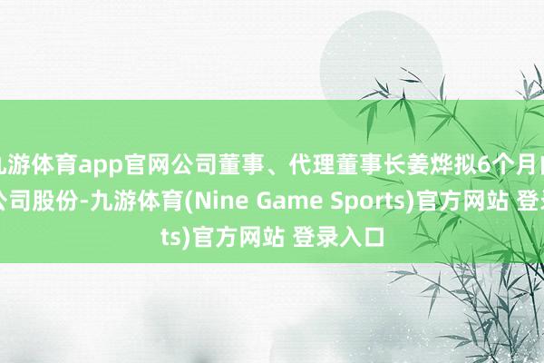 九游体育app官网公司董事、代理董事长姜烨拟6个月内增捏公司股份-九游体育(Nine Game Sports)官方网站 登录入口