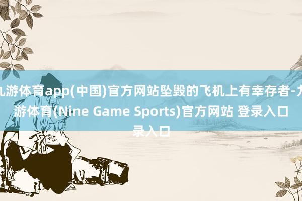 九游体育app(中国)官方网站坠毁的飞机上有幸存者-九游体育(Nine Game Sports)官方网站 登录入口