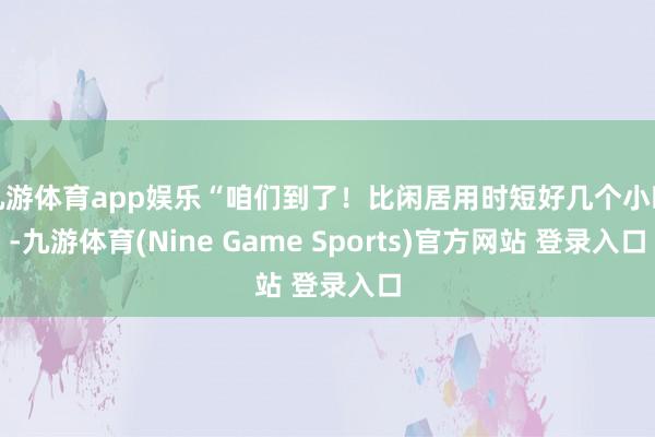 九游体育app娱乐“咱们到了！比闲居用时短好几个小时-九游体育(Nine Game Sports)官方网站 登录入口