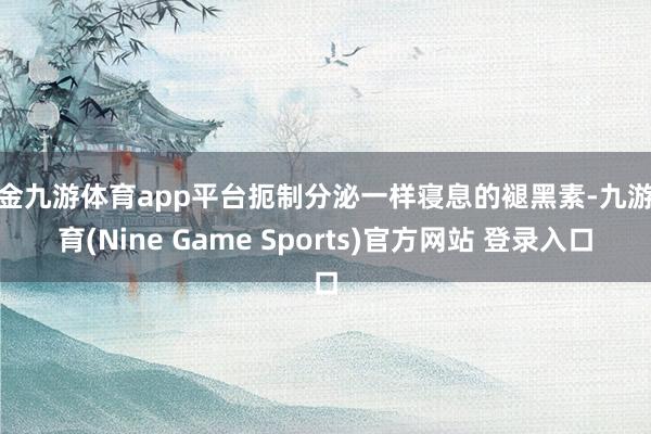 现金九游体育app平台扼制分泌一样寝息的褪黑素-九游体育(Nine Game Sports)官方网站 登录入口