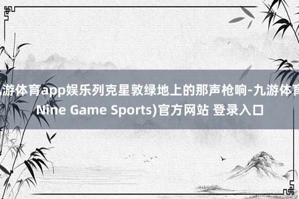 九游体育app娱乐列克星敦绿地上的那声枪响-九游体育(Nine Game Sports)官方网站 登录入口