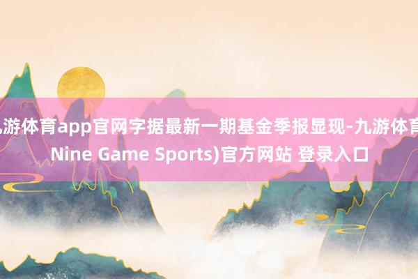 九游体育app官网字据最新一期基金季报显现-九游体育(Nine Game Sports)官方网站 登录入口