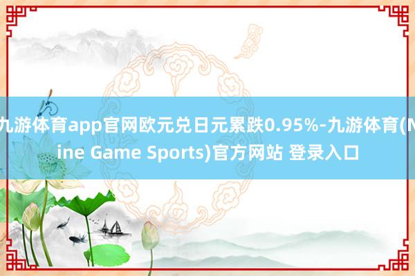 九游体育app官网欧元兑日元累跌0.95%-九游体育(Nine Game Sports)官方网站 登录入口