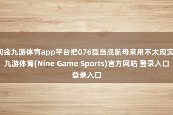 现金九游体育app平台把076型当成航母来用不太现实-九游体育(Nine Game Sports)官方网站 登录入口