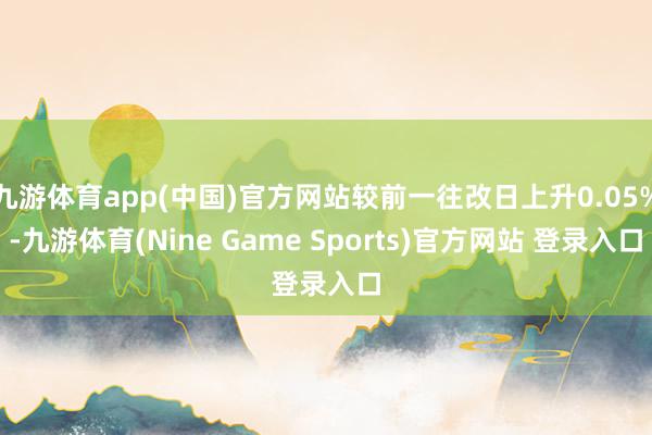 九游体育app(中国)官方网站较前一往改日上升0.05%-九游体育(Nine Game Sports)官方网站 登录入口