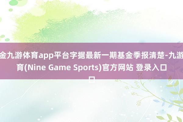 现金九游体育app平台字据最新一期基金季报清楚-九游体育(Nine Game Sports)官方网站 登录入口