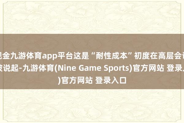 现金九游体育app平台这是“耐性成本”初度在高层会议中被说起-九游体育(Nine Game Sports)官方网站 登录入口