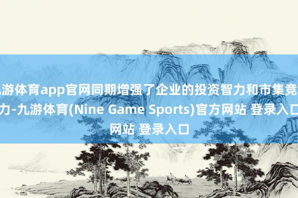 九游体育app官网同期增强了企业的投资智力和市集竞争力-九游体育(Nine Game Sports)官方网站 登录入口