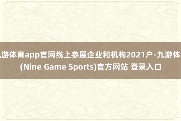 九游体育app官网线上参展企业和机构2021户-九游体育(Nine Game Sports)官方网站 登录入口