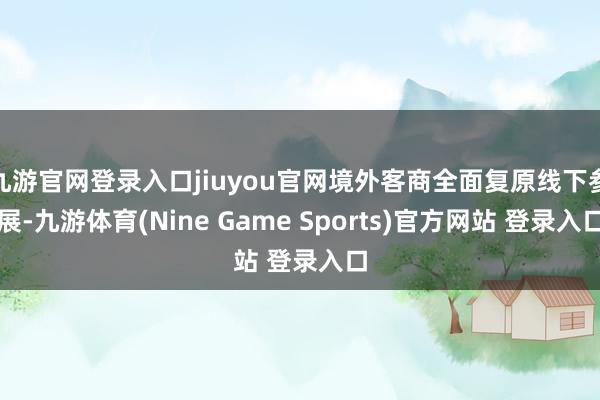 九游官网登录入口jiuyou官网境外客商全面复原线下参展-九游体育(Nine Game Sports)官方网站 登录入口