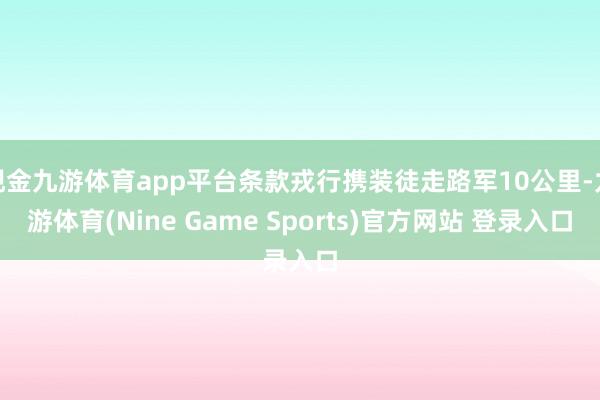 现金九游体育app平台条款戎行携装徒走路军10公里-九游体育(Nine Game Sports)官方网站 登录入口