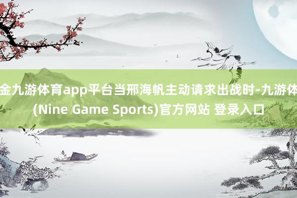 现金九游体育app平台当邢海帆主动请求出战时-九游体育(Nine Game Sports)官方网站 登录入口