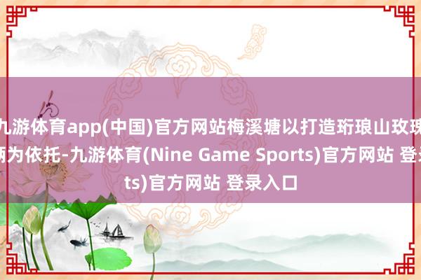 九游体育app(中国)官方网站梅溪塘以打造珩琅山玫瑰谷技俩为依托-九游体育(Nine Game Sports)官方网站 登录入口