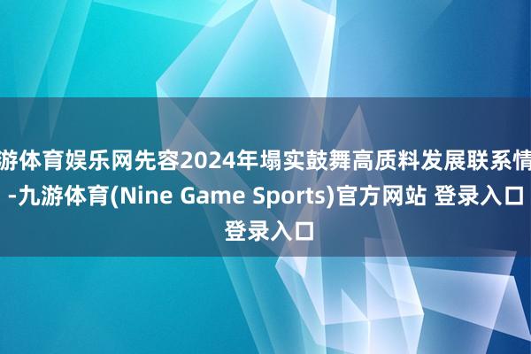 九游体育娱乐网先容2024年塌实鼓舞高质料发展联系情况-九游体育(Nine Game Sports)官方网站 登录入口