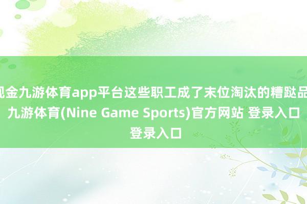 现金九游体育app平台这些职工成了末位淘汰的糟跶品-九游体育(Nine Game Sports)官方网站 登录入口