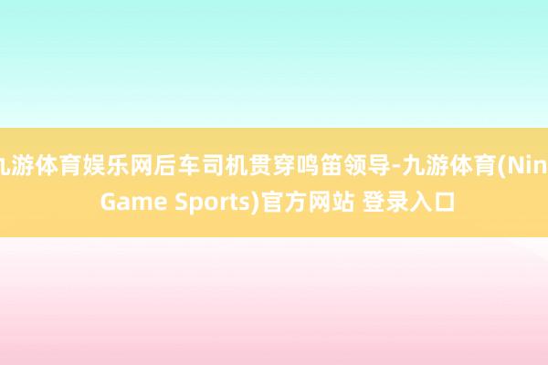 九游体育娱乐网后车司机贯穿鸣笛领导-九游体育(Nine Game Sports)官方网站 登录入口