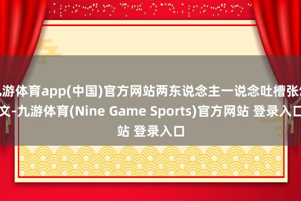 九游体育app(中国)官方网站两东说念主一说念吐槽张颂文-九游体育(Nine Game Sports)官方网站 登录入口