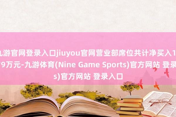 九游官网登录入口jiuyou官网营业部席位共计净买入1073.79万元-九游体育(Nine Game Sports)官方网站 登录入口
