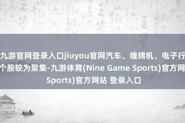 九游官网登录入口jiuyou官网汽车、缠绵机、电子行业立异高的个股较为聚集-九游体育(Nine Game Sports)官方网站 登录入口
