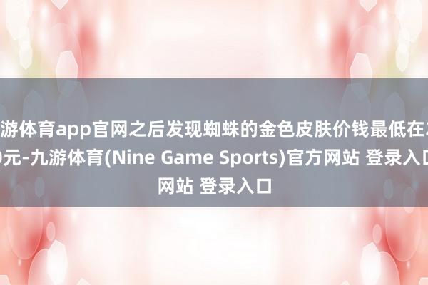 九游体育app官网之后发现蜘蛛的金色皮肤价钱最低在200元-九游体育(Nine Game Sports)官方网站 登录入口